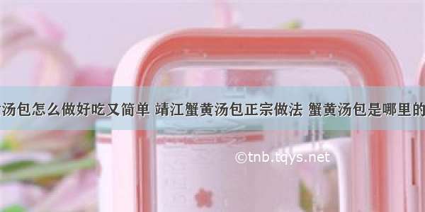 蟹黄汤包怎么做好吃又简单 靖江蟹黄汤包正宗做法 蟹黄汤包是哪里的特产