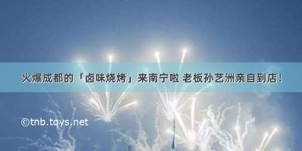 火爆成都的「卤味烧烤」来南宁啦 老板孙艺洲亲自到店！