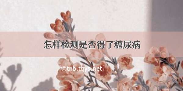 怎样检测是否得了糖尿病