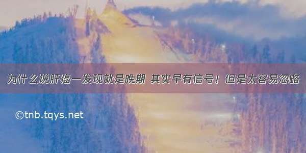 为什么说肝癌一发现就是晚期 其实早有信号！但是太容易忽略