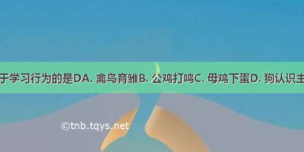 属于学习行为的是DA. 禽鸟育雏B. 公鸡打鸣C. 母鸡下蛋D. 狗认识主人