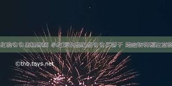 单选题小红的爷爷患糖尿病 小红到食品店给爷爷买饼干 她应该特别注意的是A.饼干