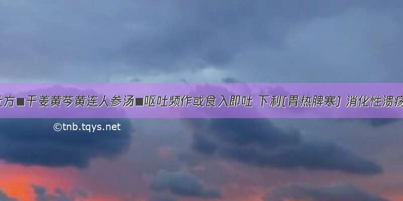 呕吐方■干姜黄芩黄连人参汤■呕吐频作或食入即吐 下利(胃热脾寒) 消化性溃疡