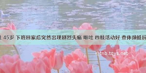 患者男性 45岁 下班回家后突然出现剧烈头痛 呕吐 四肢活动好 查体颈抵抗明显 Ke