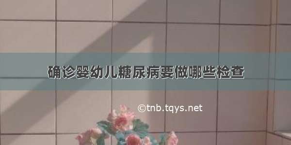 确诊婴幼儿糖尿病要做哪些检查