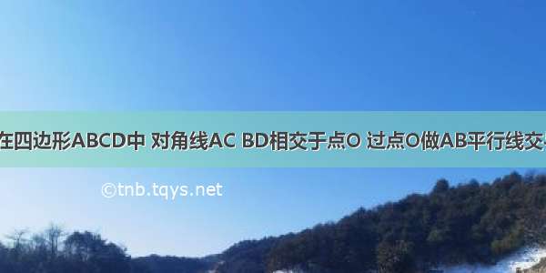 已知：如图 在四边形ABCD中 对角线AC BD相交于点O 过点O做AB平行线交与AD BC DC