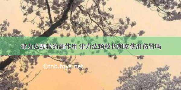 津力达颗粒的副作用 津力达颗粒长期吃伤肝伤肾吗