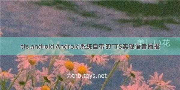 tts android Android系统自带的TTS实现语音播报