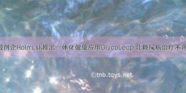 新加坡创企Holmusk推出一体化健康应用GlycoLeap 让糖尿病治疗不再孤独