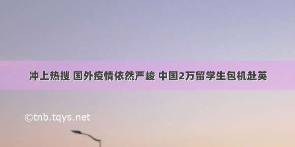 冲上热搜 国外疫情依然严峻 中国2万留学生包机赴英