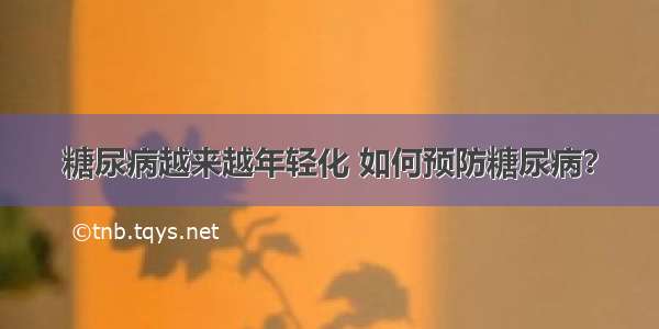 糖尿病越来越年轻化 如何预防糖尿病？