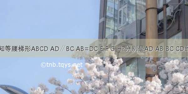 如图 已知等腰梯形ABCD AD∥BC AB=DC E F G H?分别是AD AB BC CD的中点 则