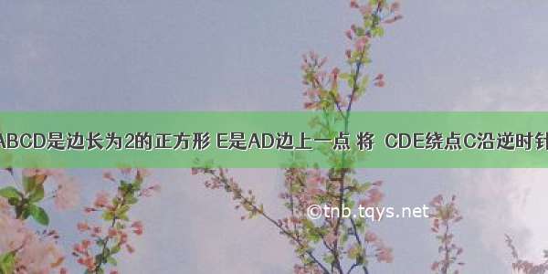 如图 四边形ABCD是边长为2的正方形 E是AD边上一点 将△CDE绕点C沿逆时针方向旋转至