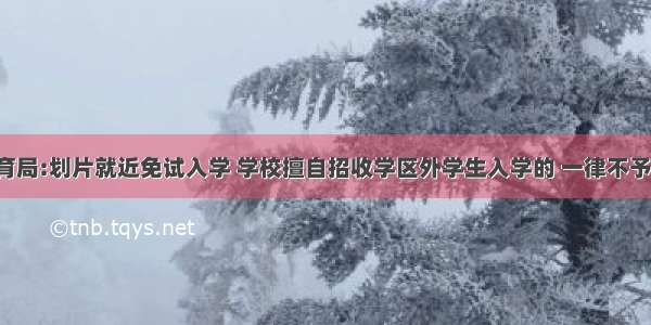 菏泽市教育局:划片就近免试入学 学校擅自招收学区外学生入学的 一律不予注册学籍!