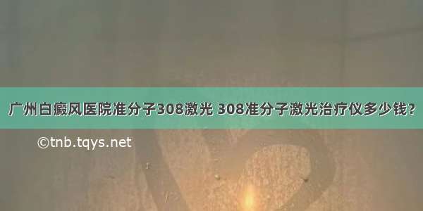 广州白癜风医院准分子308激光 308准分子激光治疗仪多少钱？