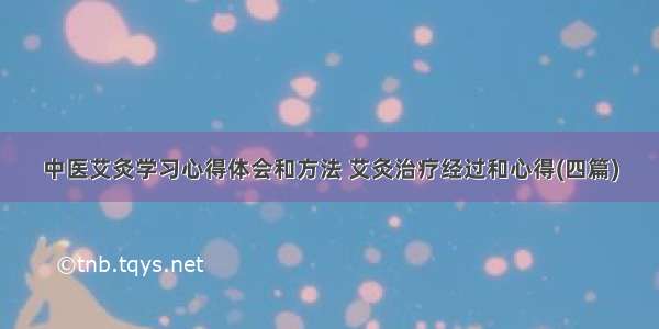 中医艾灸学习心得体会和方法 艾灸治疗经过和心得(四篇)