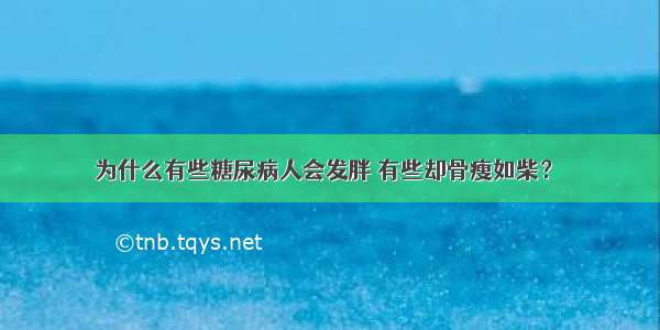 为什么有些糖尿病人会发胖 有些却骨瘦如柴？ ​