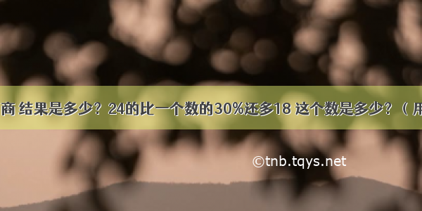 加上除的商 结果是多少？24的比一个数的30%还多18 这个数是多少？（用方程解）