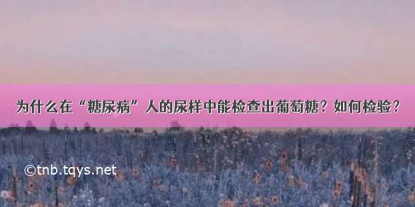 为什么在“糖尿病”人的尿样中能检查出葡萄糖？如何检验？