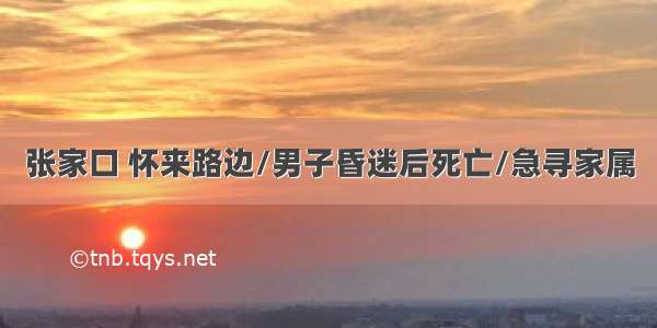 张家口 怀来路边/男子昏迷后死亡/急寻家属