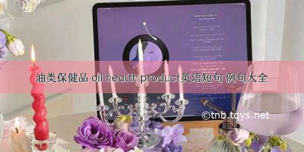 油类保健品 oil health product英语短句 例句大全