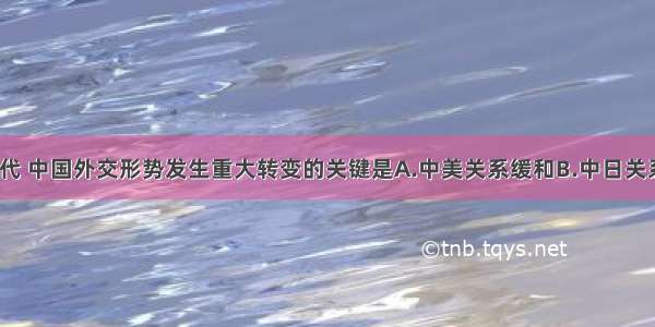 20世纪70年代 中国外交形势发生重大转变的关键是A.中美关系缓和B.中日关系正常化C.中