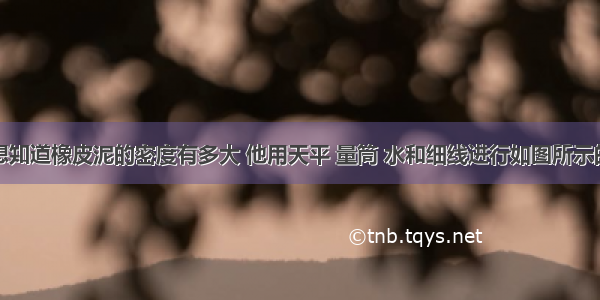 小明同学想知道橡皮泥的密度有多大 他用天平 量筒 水和细线进行如图所示的实验操作