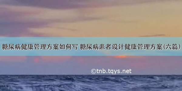 糖尿病健康管理方案如何写 糖尿病患者设计健康管理方案(六篇)