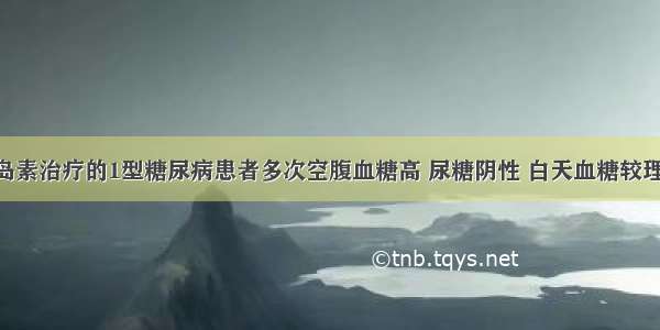 用中效胰岛素治疗的1型糖尿病患者多次空腹血糖高 尿糖阴性 白天血糖较理想 最大可