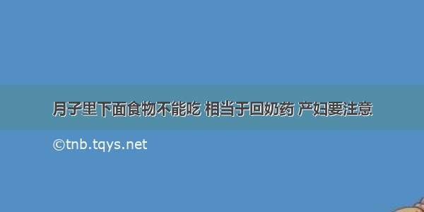 月子里下面食物不能吃 相当于回奶药 产妇要注意