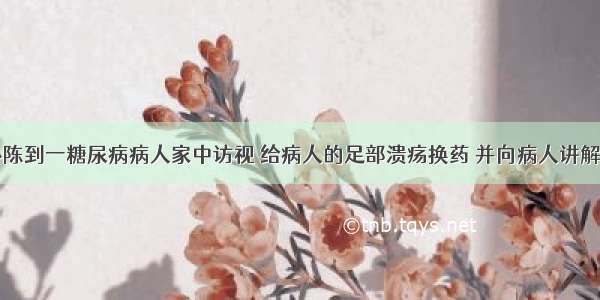 社区护士小陈到一糖尿病病人家中访视 给病人的足部溃疡换药 并向病人讲解糖尿病的相