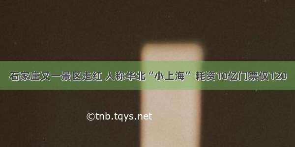 石家庄又一景区走红 人称华北“小上海” 耗资10亿门票仅120