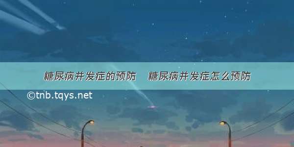 糖尿病并发症的预防	糖尿病并发症怎么预防