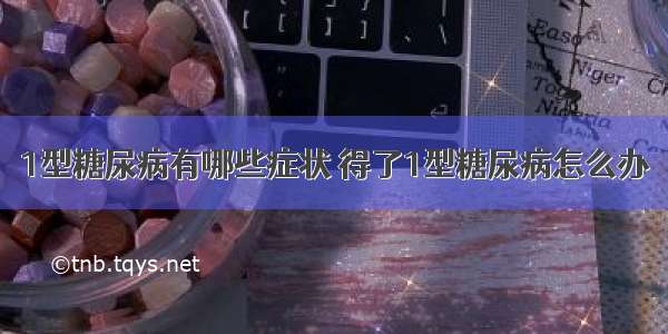 1型糖尿病有哪些症状 得了1型糖尿病怎么办