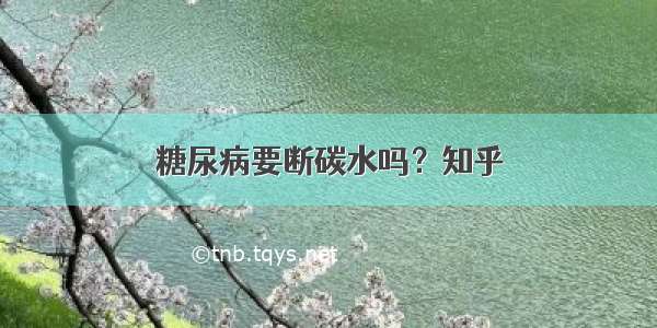 糖尿病要断碳水吗？知乎