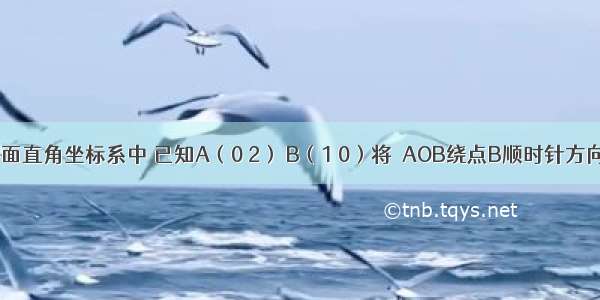 如图 在平面直角坐标系中 已知A（0 2） B（1 0）将△AOB绕点B顺时针方向旋转90°