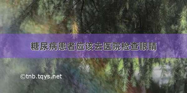 糖尿病患者应该去医院检查眼睛