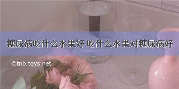 糖尿病吃什么水果好 吃什么水果对糖尿病好