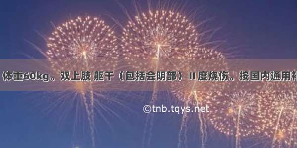 女性 26岁 体重60kg。双上肢 躯干（包括会阴部）Ⅱ度烧伤。按国内通用补液公式 伤