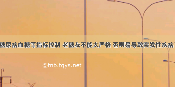 糖尿病血糖等指标控制 老糖友不能太严格 否则易导致突发性疾病！