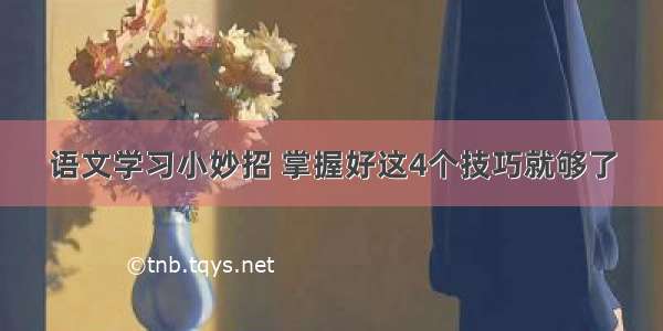 语文学习小妙招 掌握好这4个技巧就够了