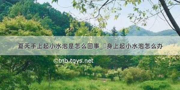 夏天手上起小水泡是怎么回事_​身上起小水泡怎么办