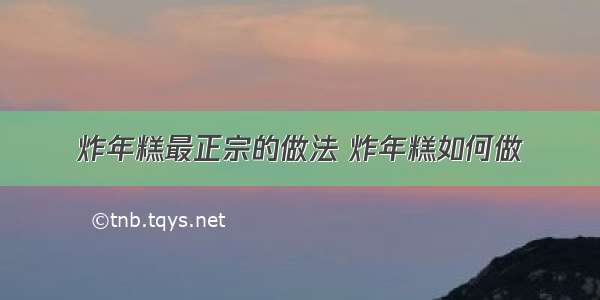 炸年糕最正宗的做法 炸年糕如何做