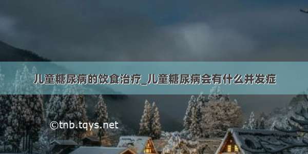 儿童糖尿病的饮食治疗_儿童糖尿病会有什么并发症