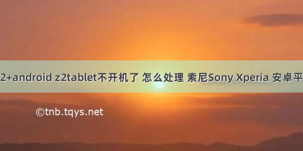 tablet2+android z2tablet不开机了 怎么处理 索尼Sony Xperia 安卓平板论坛