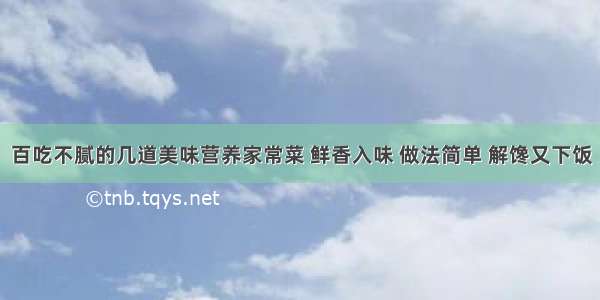 百吃不腻的几道美味营养家常菜 鲜香入味 做法简单 解馋又下饭