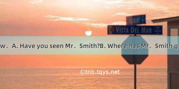 ——Sorry  I don’t know．A. Have you seen Mr．Smith?B. Where has Mr．Smith gone?C. How about M