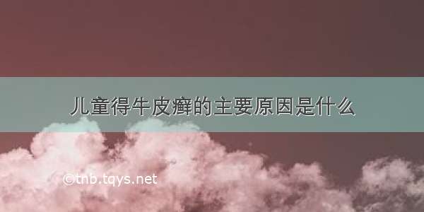 儿童得牛皮癣的主要原因是什么