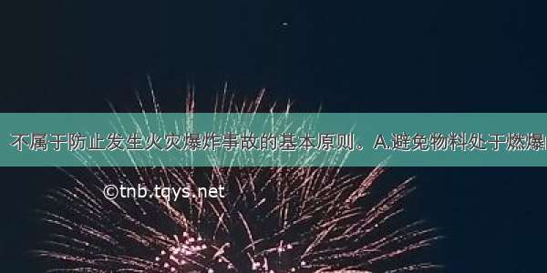 下列（　　）不属于防止发生火灾爆炸事故的基本原则。A.避免物料处于燃爆的危险状态B.