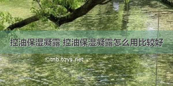 控油保湿凝露 控油保湿凝露怎么用比较好